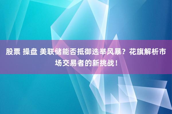 股票 操盘 美联储能否抵御选举风暴？花旗解析市场交易者的新挑战！