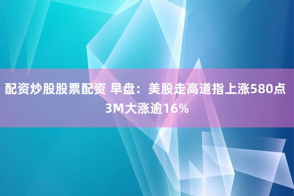 配资炒股股票配资 早盘：美股走高道指上涨580点 3M大涨逾16%