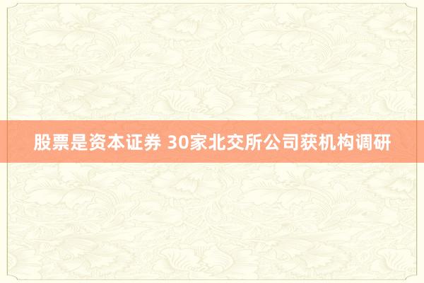 股票是资本证券 30家北交所公司获机构调研