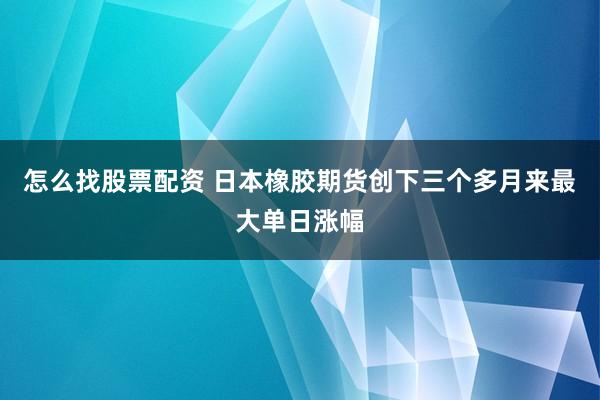 怎么找股票配资 日本橡胶期货创下三个多月来最大单日涨幅