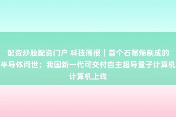 配资炒股配资门户 科技周报｜首个石墨烯制成的功能半导体问世；我国新一代可交付自主超导量子计算机上线