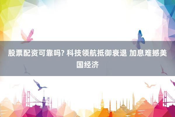 股票配资可靠吗? 科技领航抵御衰退 加息难撼美国经济