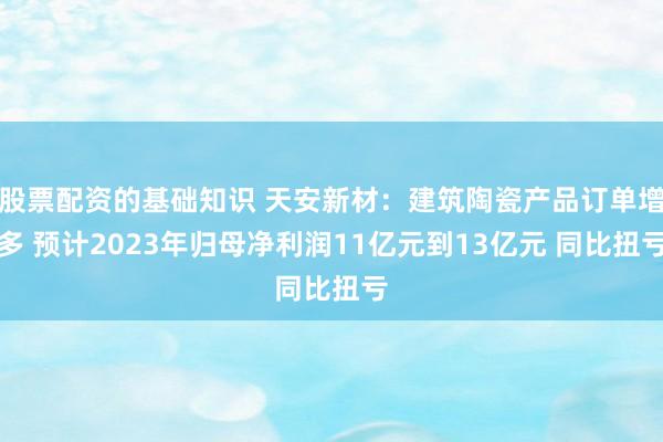 股票配资的基础知识 天安新材：建筑陶瓷产品订单增多 预计2023年归母净利润11亿元到13亿元 同比扭亏