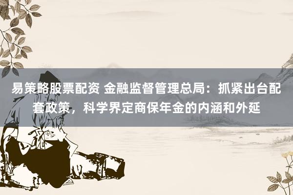 易策略股票配资 金融监督管理总局：抓紧出台配套政策，科学界定商保年金的内涵和外延