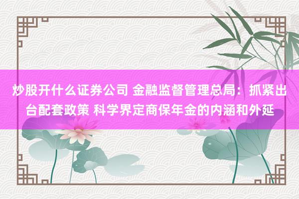 炒股开什么证券公司 金融监督管理总局：抓紧出台配套政策 科学界定商保年金的内涵和外延