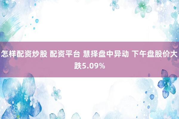 怎样配资炒股 配资平台 慧择盘中异动 下午盘股价大跌5.09%