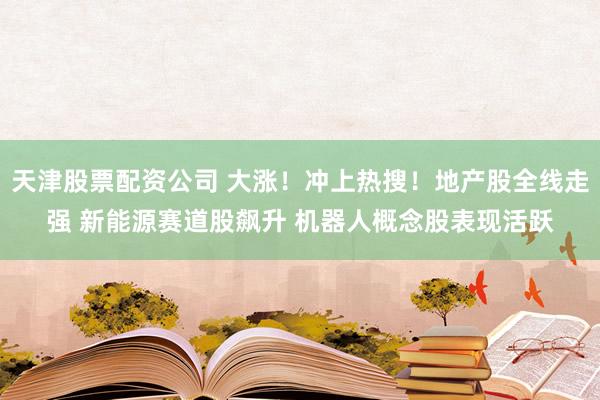 天津股票配资公司 大涨！冲上热搜！地产股全线走强 新能源赛道股飙升 机器人概念股表现活跃