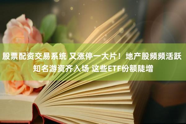 股票配资交易系统 又涨停一大片！地产股频频活跃 知名游资齐入场 这些ETF份额陡增