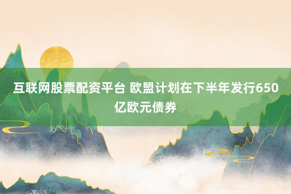 互联网股票配资平台 欧盟计划在下半年发行650亿欧元债券