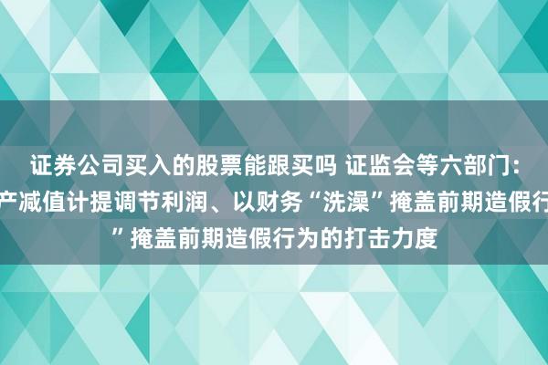 证券公司买入的股票能跟买吗 证监会等六部门：加大对操纵资产减值计提调节利润、以财务“洗澡”掩盖前期造假行为的打击力度