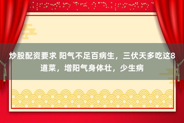 炒股配资要求 阳气不足百病生，三伏天多吃这8道菜，增阳气身体壮，少生病