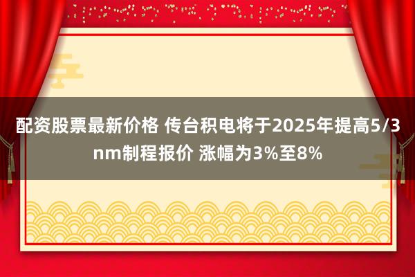 配资股票最新价格 传台积电将于2025年提高5/3nm制程报价 涨幅为3%至8%