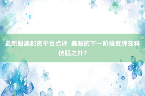 最新股票配资平台点评  美股的下一阶段反弹在科技股之外？