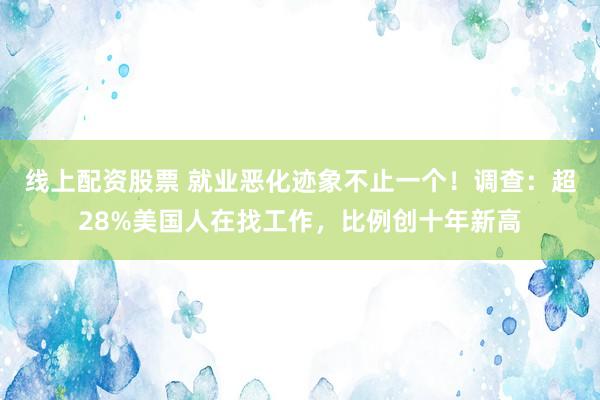 线上配资股票 就业恶化迹象不止一个！调查：超28%美国人在找工作，比例创十年新高