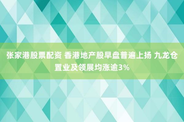 张家港股票配资 香港地产股早盘普遍上扬 九龙仓置业及领展均涨逾3%