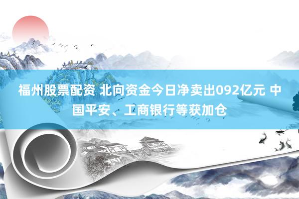 福州股票配资 北向资金今日净卖出092亿元 中国平安、工商银行等获加仓