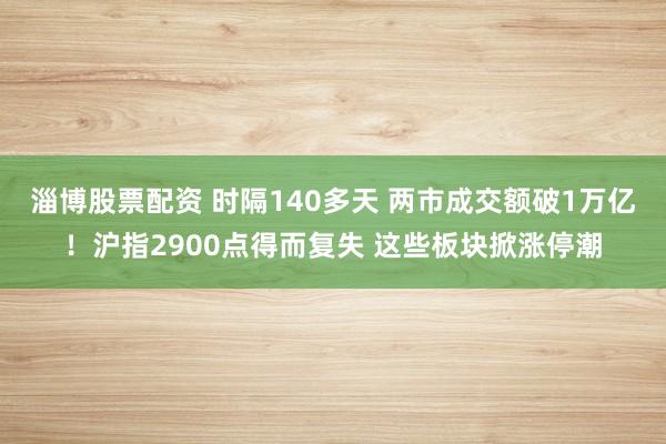 淄博股票配资 时隔140多天 两市成交额破1万亿！沪指2900点得而复失 这些板块掀涨停潮