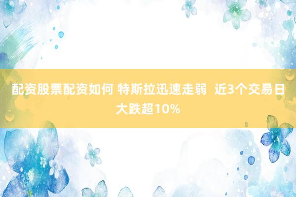 配资股票配资如何 特斯拉迅速走弱  近3个交易日大跌超10%