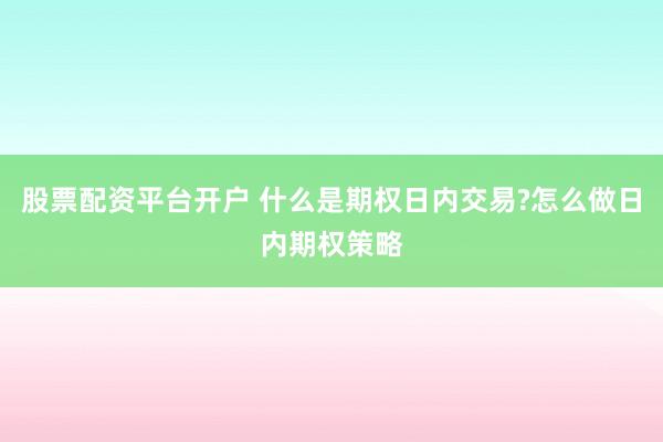 股票配资平台开户 什么是期权日内交易?怎么做日内期权策略