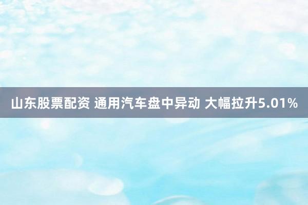 山东股票配资 通用汽车盘中异动 大幅拉升5.01%