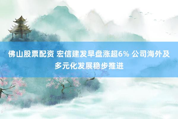 佛山股票配资 宏信建发早盘涨超6% 公司海外及多元化发展稳步推进