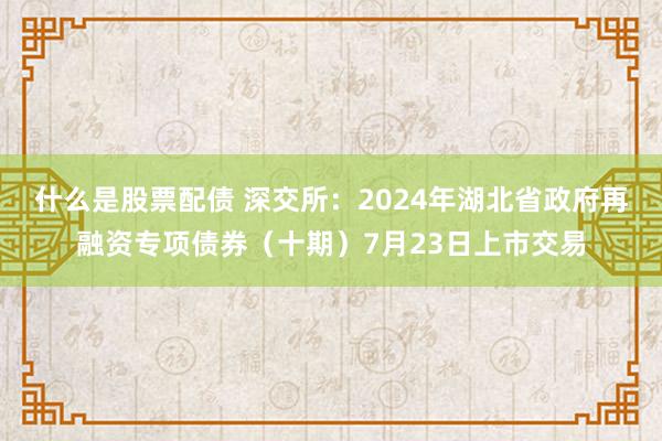 什么是股票配债 深交所：2024年湖北省政府再融资专项债券（十期）7月23日上市交易