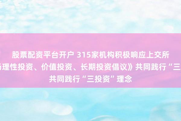 股票配资平台开户 315家机构积极响应上交所《资本市场理性投资、价值投资、长期投资倡议》共同践行“三投资”理念