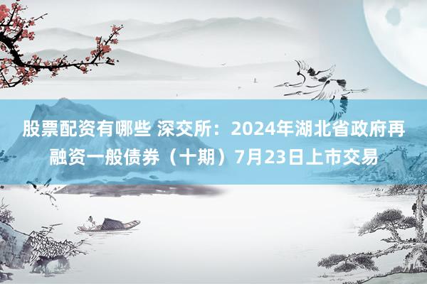 股票配资有哪些 深交所：2024年湖北省政府再融资一般债券（十期）7月23日上市交易