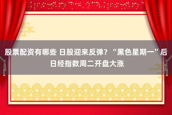 股票配资有哪些 日股迎来反弹？“黑色星期一”后 日经指数周二开盘大涨