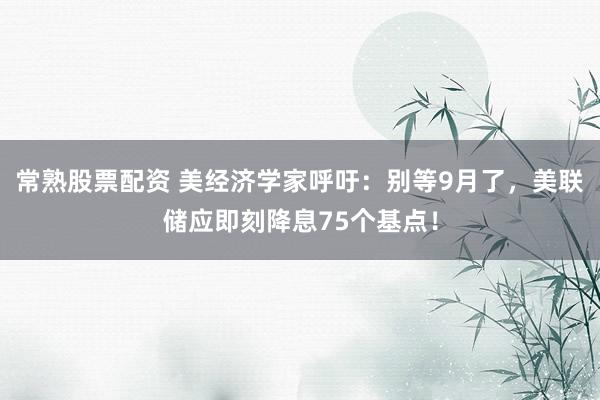 常熟股票配资 美经济学家呼吁：别等9月了，美联储应即刻降息75个基点！