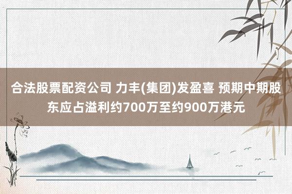 合法股票配资公司 力丰(集团)发盈喜 预期中期股东应占溢利约700万至约900万港元