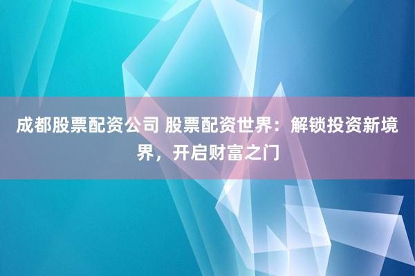 成都股票配资公司 股票配资世界：解锁投资新境界，开启财富之门