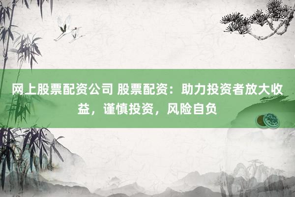 网上股票配资公司 股票配资：助力投资者放大收益，谨慎投资，风险自负