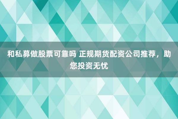 和私募做股票可靠吗 正规期货配资公司推荐，助您投资无忧