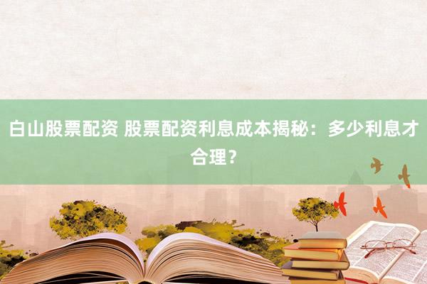 白山股票配资 股票配资利息成本揭秘：多少利息才合理？