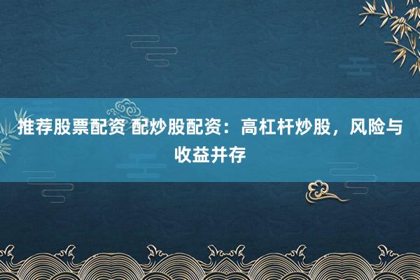 推荐股票配资 配炒股配资：高杠杆炒股，风险与收益并存