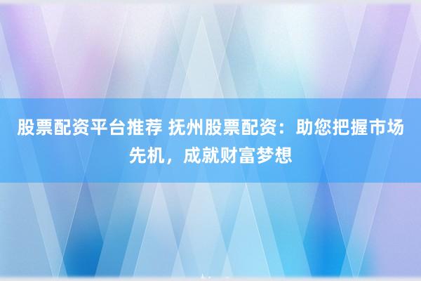 股票配资平台推荐 抚州股票配资：助您把握市场先机，成就财富梦想