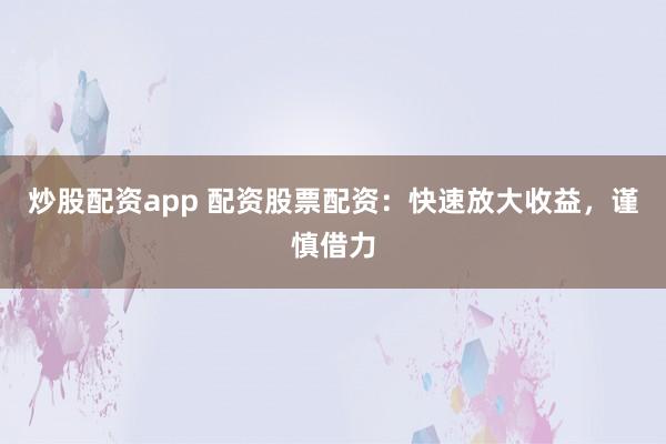 炒股配资app 配资股票配资：快速放大收益，谨慎借力