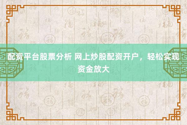 配资平台股票分析 网上炒股配资开户，轻松实现资金放大