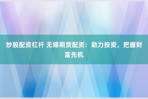 炒股配资杠杆 无锡期货配资：助力投资，把握财富先机