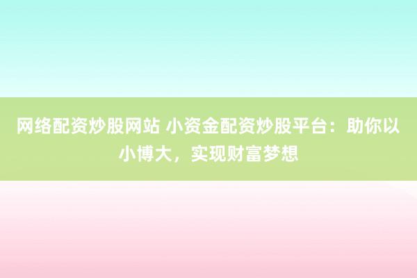 网络配资炒股网站 小资金配资炒股平台：助你以小博大，实现财富梦想