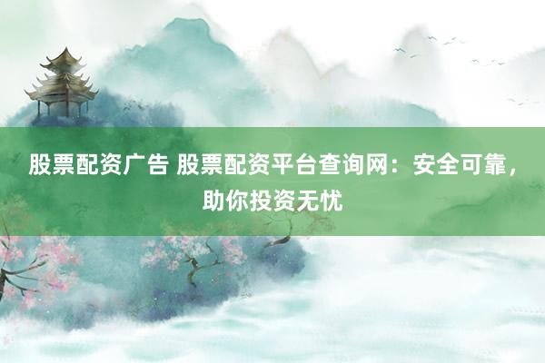 股票配资广告 股票配资平台查询网：安全可靠，助你投资无忧