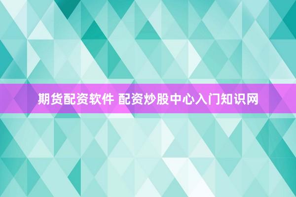 期货配资软件 配资炒股中心入门知识网