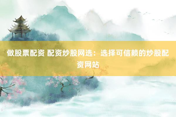 做股票配资 配资炒股网选：选择可信赖的炒股配资网站