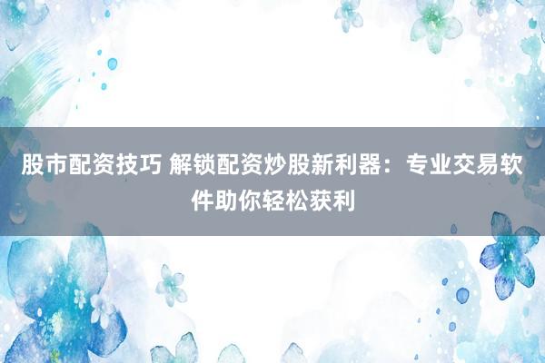 股市配资技巧 解锁配资炒股新利器：专业交易软件助你轻松获利