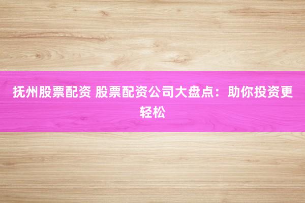 抚州股票配资 股票配资公司大盘点：助你投资更轻松