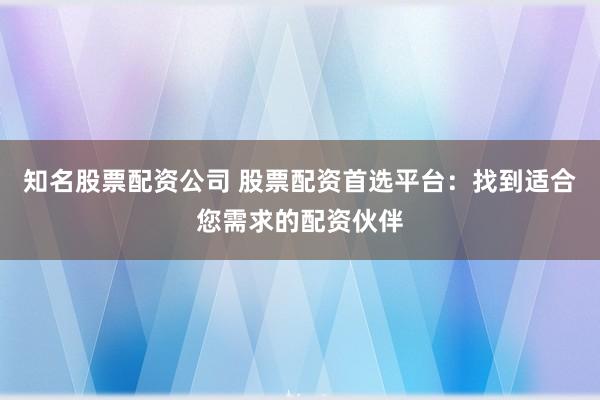 知名股票配资公司 股票配资首选平台：找到适合您需求的配资伙伴