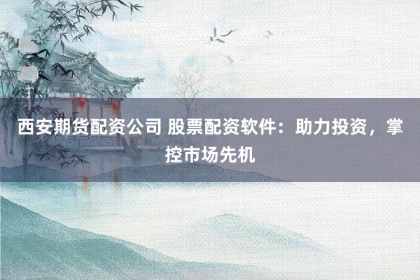 西安期货配资公司 股票配资软件：助力投资，掌控市场先机