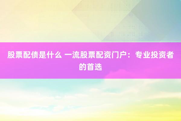 股票配债是什么 一流股票配资门户：专业投资者的首选