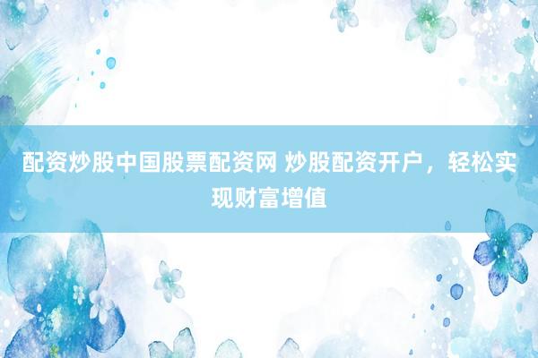 配资炒股中国股票配资网 炒股配资开户，轻松实现财富增值